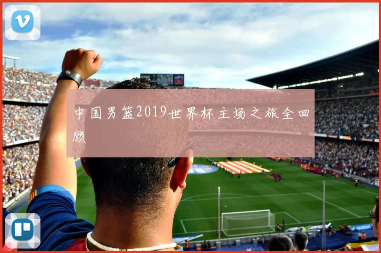 中国男篮2019世界杯主场之旅全回顾